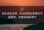 说实话有点慌，开云官网这事真的不能图快，你越急越容易中