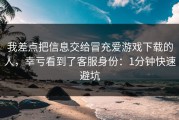 我差点把信息交给冒充爱游戏下载的人，幸亏看到了客服身份：1分钟快速避坑