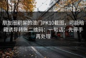 朋友圈刷屏的澳门PK10截图，可能暗藏诱导转账二维码：一句话：先停手再处理