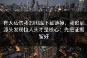 有人私信我99图库下载链接，我追到源头发现拉人头才是核心：先把证据留好