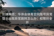别嫌麻烦：华体会体育官网账号异常提示出现异常跳转怎么办：权限别全开