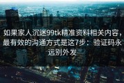 如果家人沉迷99tk精准资料相关内容，最有效的沟通方式是这7步：验证码永远别外发