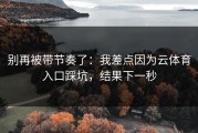 别再被带节奏了：我差点因为云体育入口踩坑，结果下一秒