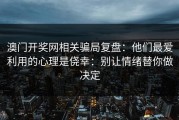 澳门开奖网相关骗局复盘：他们最爱利用的心理是侥幸：别让情绪替你做决定