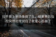 拉齐奥上半场像换了队，结果赛后指控突然出现说白了就是心态崩了