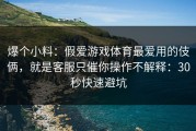爆个小料：假爱游戏体育最爱用的伎俩，就是客服只催你操作不解释：30秒快速避坑
