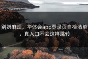 别嫌麻烦，华体会app登录页自检清单，真入口不会这样跳转