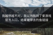 我越想越不对，我以为找到了爱游戏官方入口，结果被带去钓鱼链接