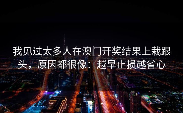 我见过太多人在澳门开奖结果上栽跟头,原因都很像:越早止损越省心 我见过太多人在澳门开奖结果上栽跟头,原因都很像:越早止损越省心