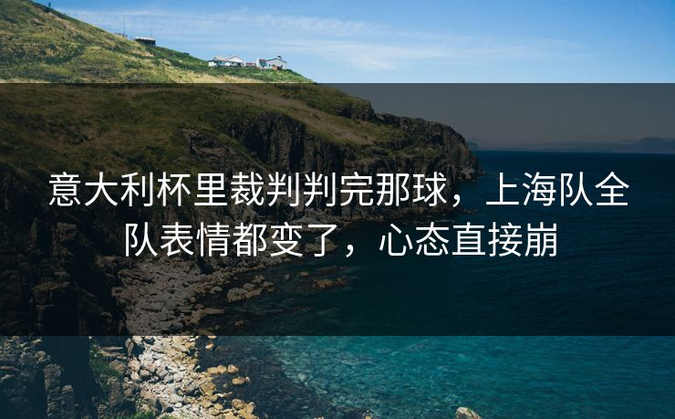 意大利杯里裁判判完那球，上海队全队表情都变了，心态直接崩