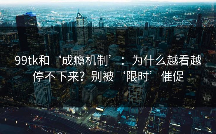 99tk和‘成瘾机制’:为什么越看越停不下来?别被‘限时’催促 99tk和‘成瘾机制’:为什么越看越停不下来?别被‘限时’催促