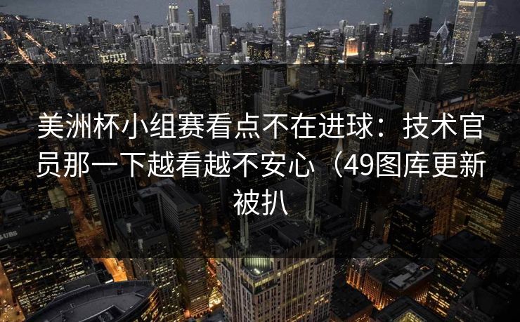美洲杯小组赛看点不在进球：技术官员那一下越看越不安心（49图库更新被扒