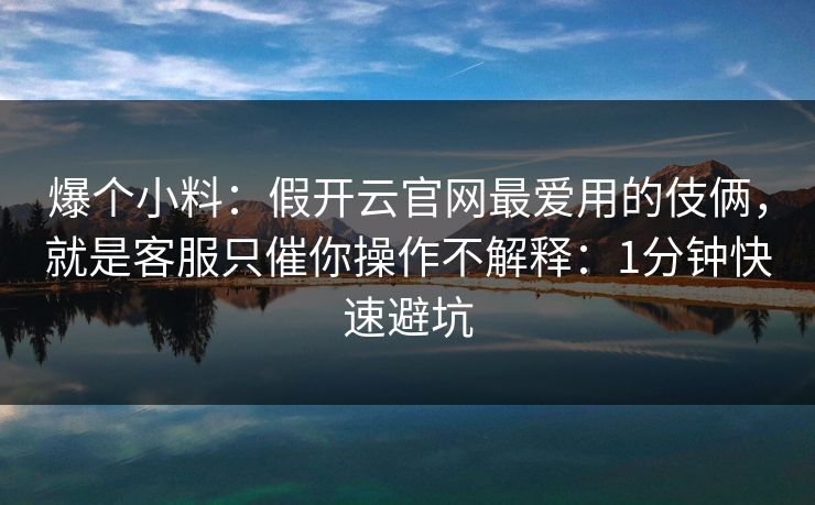 爆个小料:假开云官网最爱用的伎俩,就是客服只催你操作不解释:1分钟快速避坑 爆个小料:假开云官网最爱用的伎俩,就是客服只催你操作不解释:1分钟快速避坑