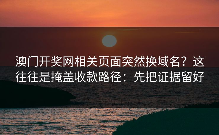 澳门开奖网相关页面突然换域名？这往往是掩盖收款路径：先把证据留好