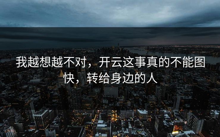 我越想越不对，开云这事真的不能图快，转给身边的人