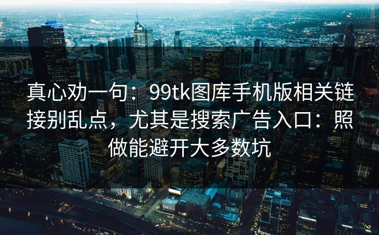 真心劝一句:99tk图库手机版相关链接别乱点,尤其是搜索广告入口:照做能避开大多数坑 真心劝一句:99tk图库手机版相关链接别乱点,尤其是搜索广告入口:照做能避开大多数坑