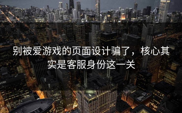别被爱游戏的页面设计骗了,核心其实是客服身份这一关 别被爱游戏的页面设计骗了,核心其实是客服身份这一关
