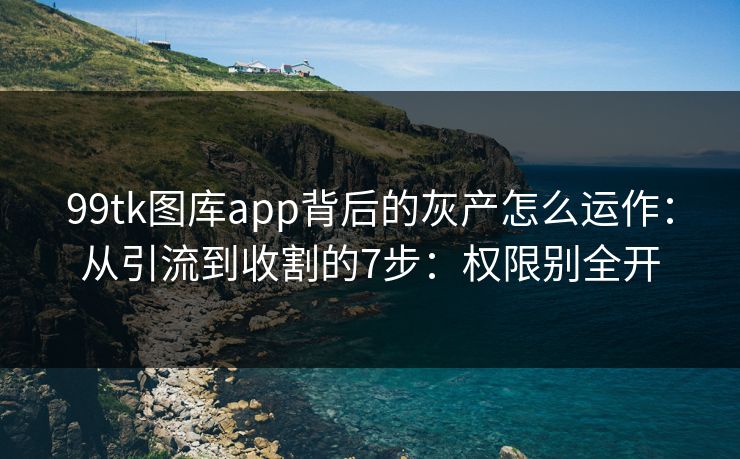 99tk图库app背后的灰产怎么运作:从引流到收割的7步:权限别全开 99tk图库app背后的灰产怎么运作:从引流到收割的7步:权限别全开