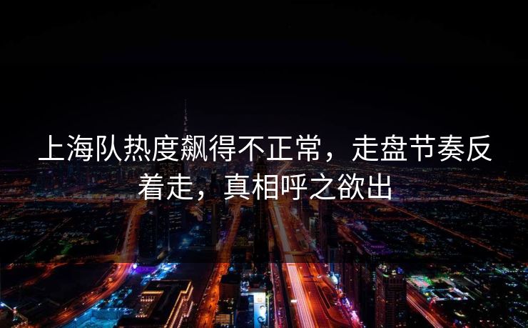 上海队热度飙得不正常，走盘节奏反着走，真相呼之欲出