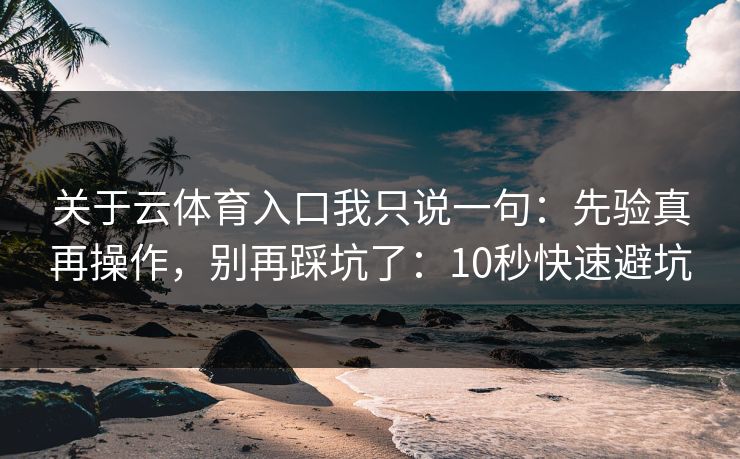 关于云体育入口我只说一句：先验真再操作，别再踩坑了：10秒快速避坑