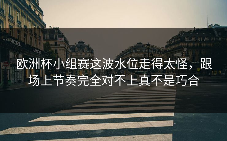 欧洲杯小组赛这波水位走得太怪，跟场上节奏完全对不上真不是巧合