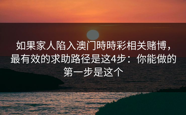 如果家人陷入澳门時時彩相关赌博，最有效的求助路径是这4步：你能做的第一步是这个