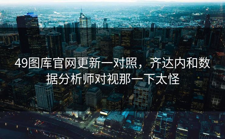 49图库官网更新一对照，齐达内和数据分析师对视那一下太怪
