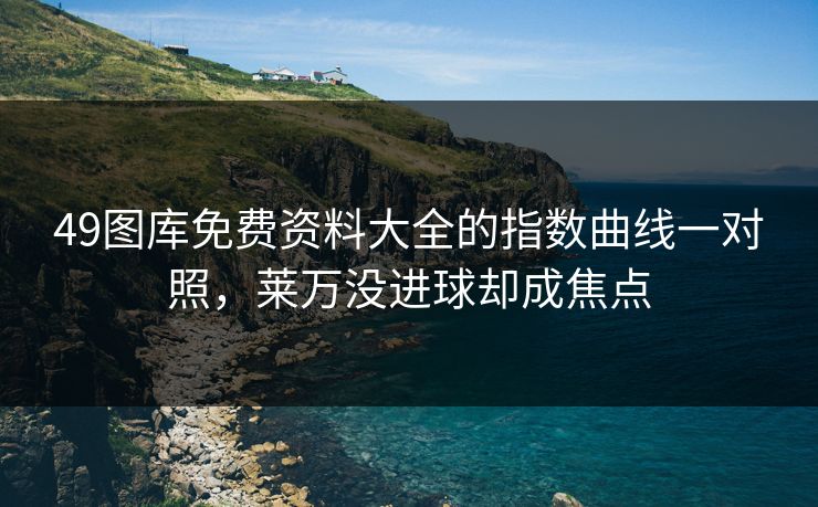 49图库免费资料大全的指数曲线一对照，莱万没进球却成焦点