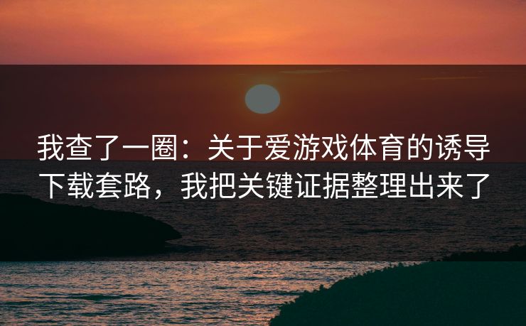 我查了一圈：关于爱游戏体育的诱导下载套路，我把关键证据整理出来了