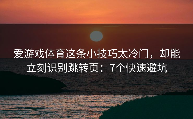 爱游戏体育这条小技巧太冷门，却能立刻识别跳转页：7个快速避坑