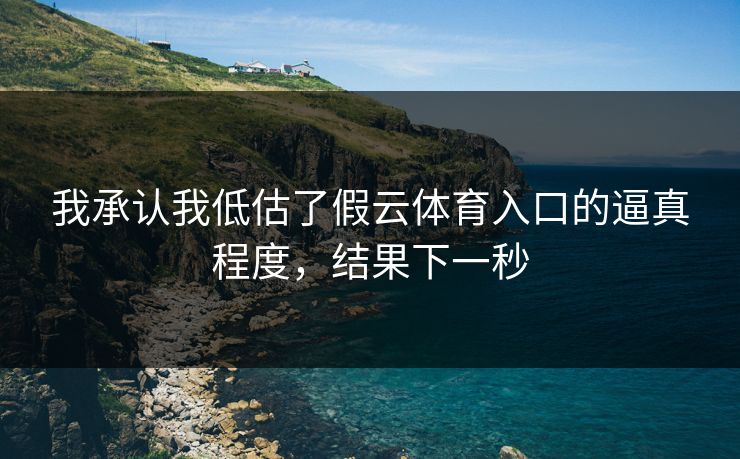 我承认我低估了假云体育入口的逼真程度，结果下一秒