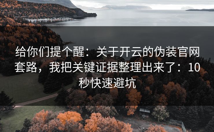 给你们提个醒：关于开云的伪装官网套路，我把关键证据整理出来了：10秒快速避坑