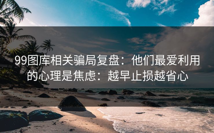 99图库相关骗局复盘：他们最爱利用的心理是焦虑：越早止损越省心