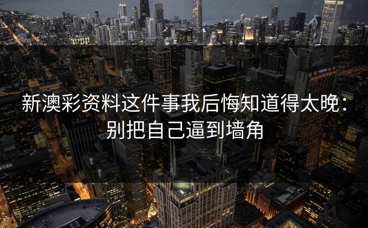 新澳彩资料这件事我后悔知道得太晚：别把自己逼到墙角