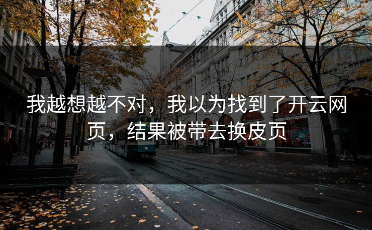 我越想越不对，我以为找到了开云网页，结果被带去换皮页