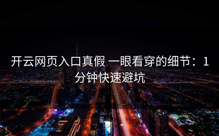 开云网页入口真假 一眼看穿的细节：1分钟快速避坑