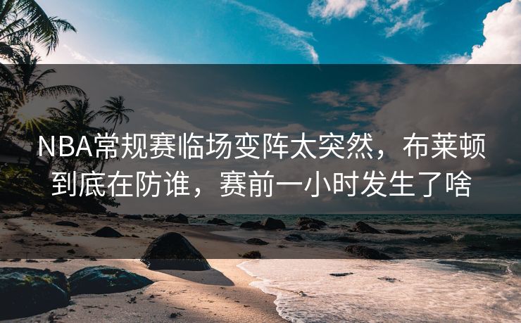 NBA常规赛临场变阵太突然，布莱顿到底在防谁，赛前一小时发生了啥