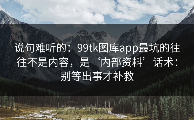 说句难听的：99tk图库app最坑的往往不是内容，是‘内部资料’话术：别等出事才补救