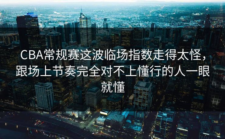 CBA常规赛这波临场指数走得太怪，跟场上节奏完全对不上懂行的人一眼就懂