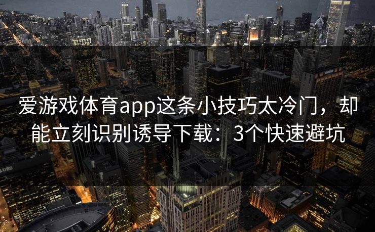 爱游戏体育app这条小技巧太冷门,却能立刻识别诱导下载:3个快速避坑 爱游戏体育app这条小技巧太冷门,却能立刻识别诱导下载:3个快速避坑
