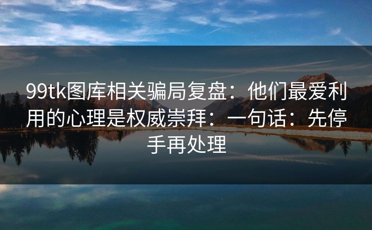 99tk图库相关骗局复盘:他们最爱利用的心理是权威崇拜:一句话:先停手再处理 99tk图库相关骗局复盘:他们最爱利用的心理是权威崇拜:一句话:先停手再处理