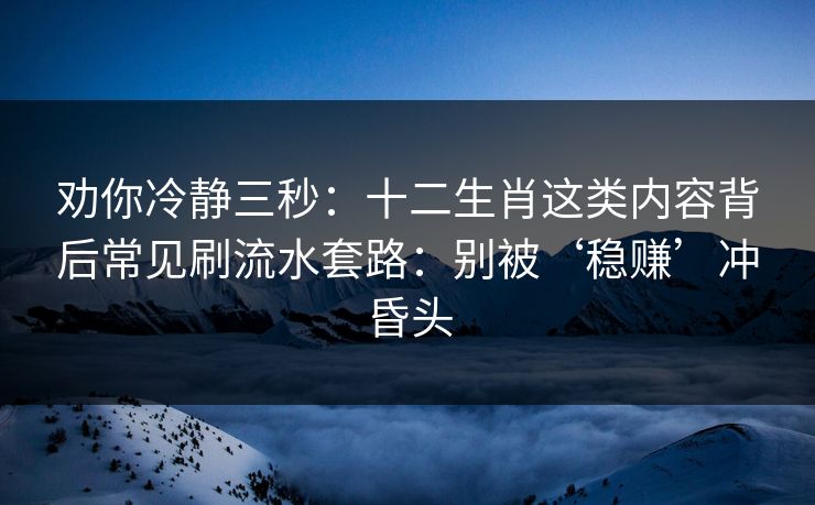 劝你冷静三秒：十二生肖这类内容背后常见刷流水套路：别被‘稳赚’冲昏头