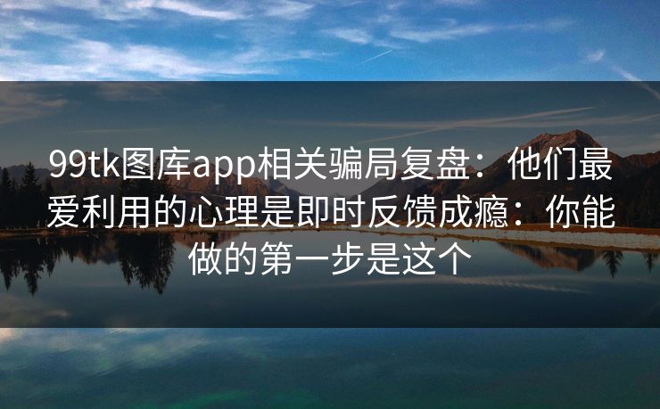 99tk图库app相关骗局复盘:他们最爱利用的心理是即时反馈成瘾:你能做的第一步是这个 99tk图库app相关骗局复盘:他们最爱利用的心理是即时反馈成瘾:你能做的第一步是这个