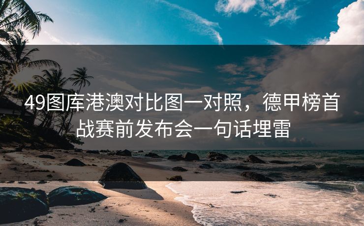 49图库港澳对比图一对照，德甲榜首战赛前发布会一句话埋雷