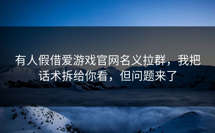 有人假借爱游戏官网名义拉群，我把话术拆给你看，但问题来了