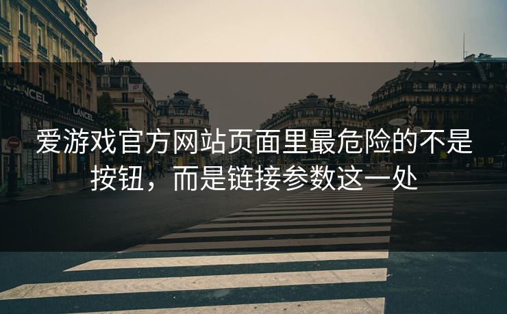 爱游戏官方网站页面里最危险的不是按钮，而是链接参数这一处