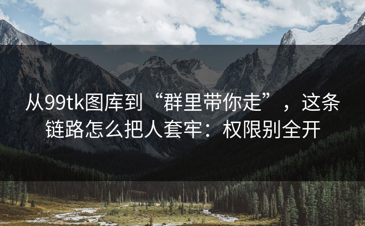 从99tk图库到“群里带你走”,这条链路怎么把人套牢:权限别全开 从99tk图库到“群里带你走”,这条链路怎么把人套牢:权限别全开