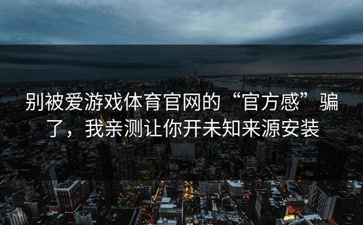别被爱游戏体育官网的“官方感”骗了，我亲测让你开未知来源安装