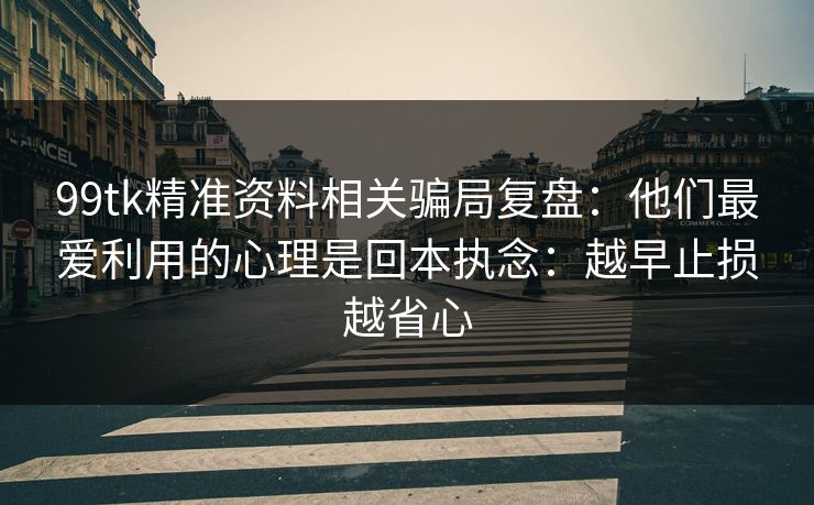 99tk精准资料相关骗局复盘:他们最爱利用的心理是回本执念:越早止损越省心 99tk精准资料相关骗局复盘:他们最爱利用的心理是回本执念:越早止损越省心