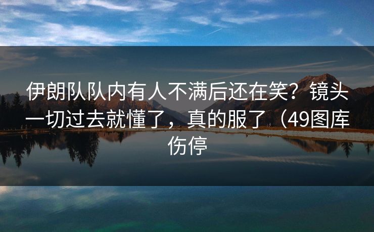 伊朗队队内有人不满后还在笑？镜头一切过去就懂了，真的服了（49图库伤停